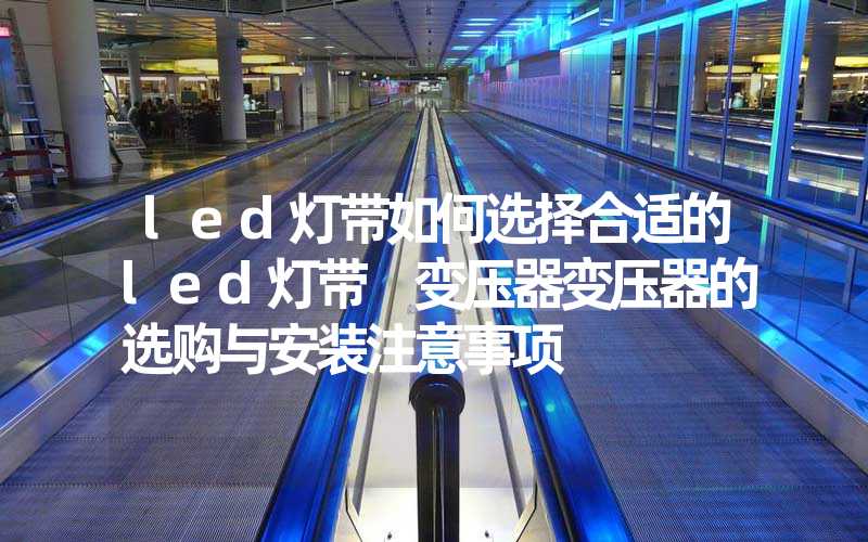 led灯带如何选择合适的led灯带 变压器变压器的选购与安装注意事项